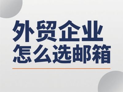 外贸企业怎么选邮箱：5 大优质服务对比这 3 个核心需求别忽视